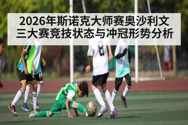 2026年斯诺克大师赛奥沙利文三大赛竞技状态与冲冠形势分析 | leyu